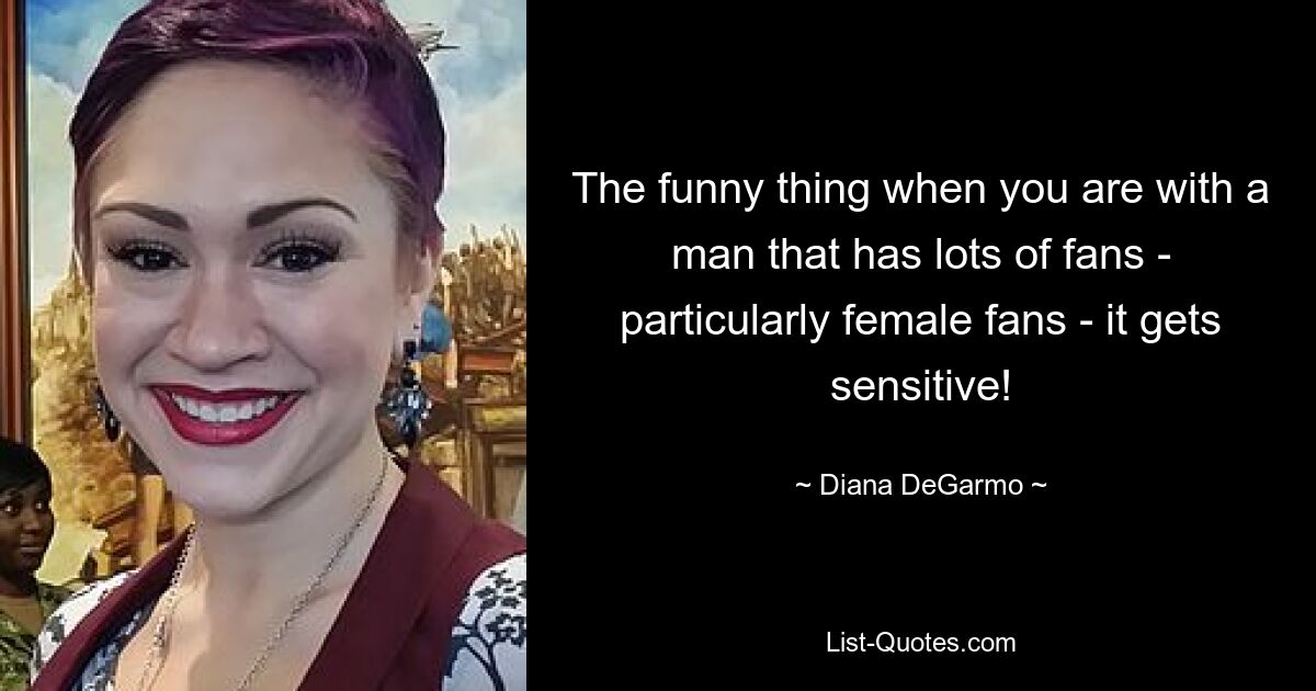 The funny thing when you are with a man that has lots of fans - particularly female fans - it gets sensitive! — © Diana DeGarmo