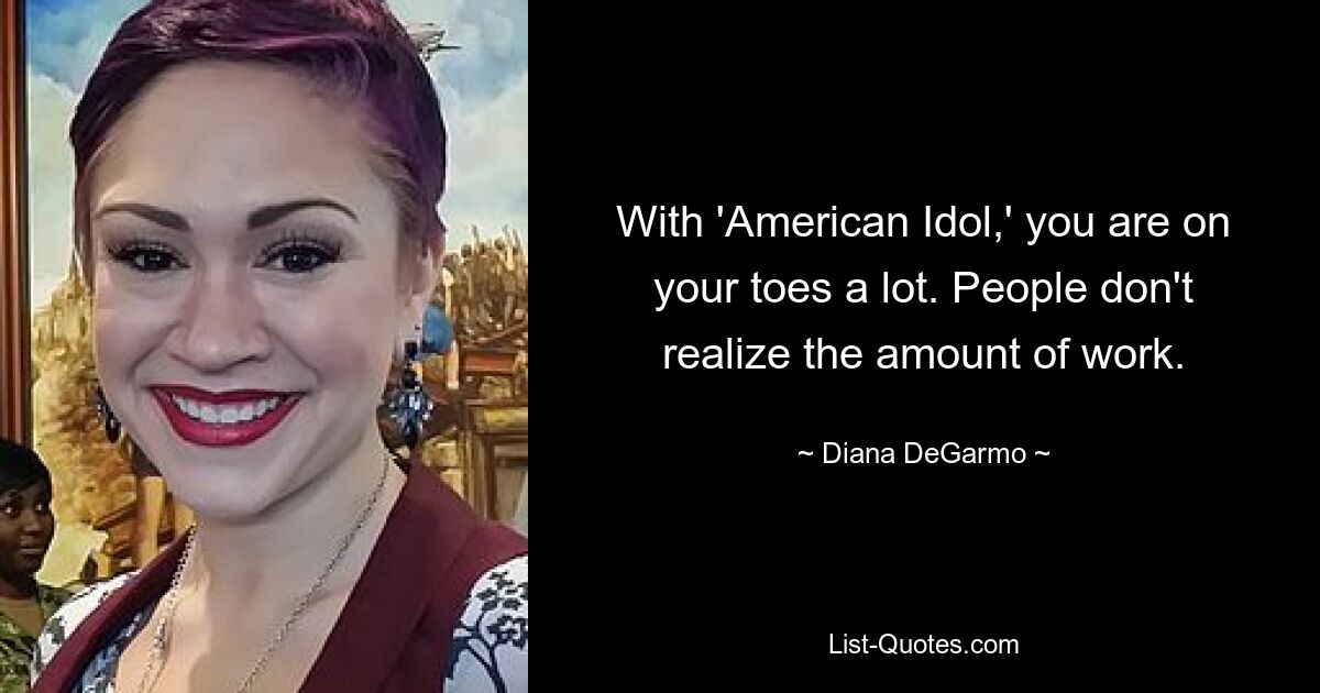 With 'American Idol,' you are on your toes a lot. People don't realize the amount of work. — © Diana DeGarmo