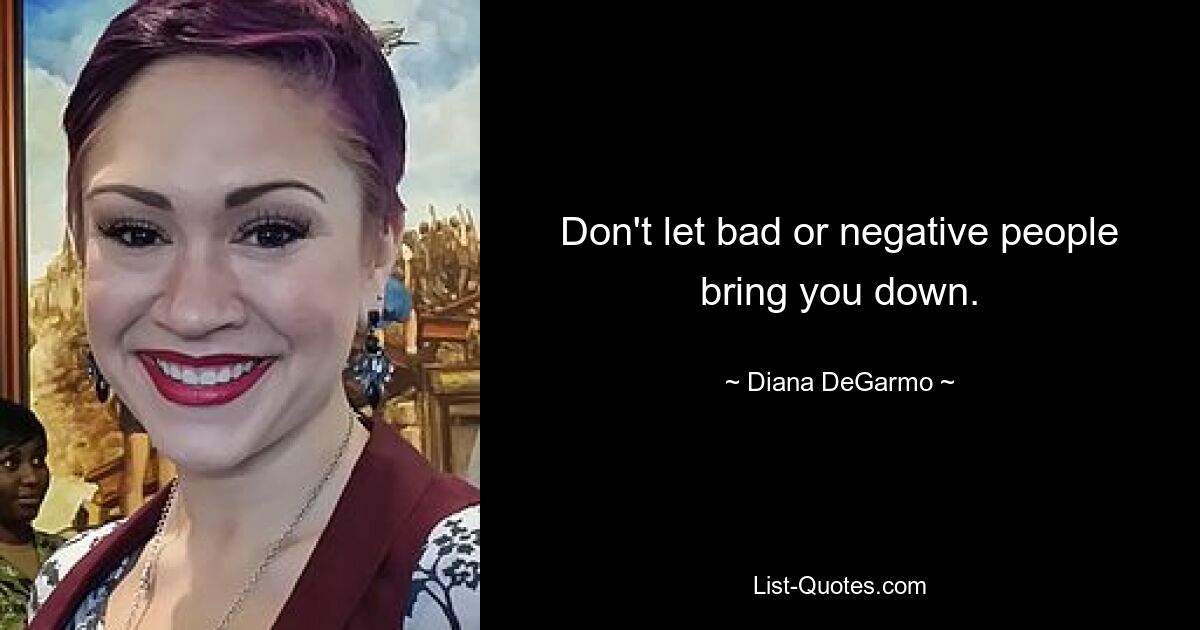 Don't let bad or negative people bring you down. — © Diana DeGarmo