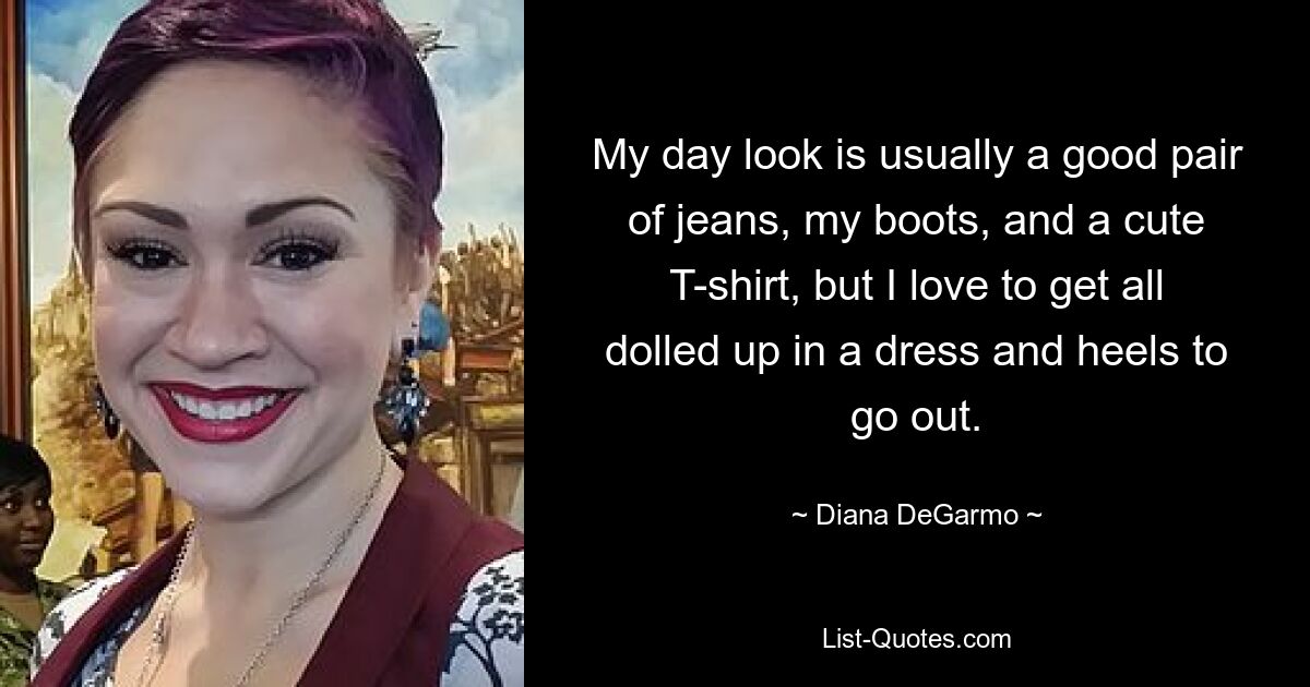 My day look is usually a good pair of jeans, my boots, and a cute T-shirt, but I love to get all dolled up in a dress and heels to go out. — © Diana DeGarmo