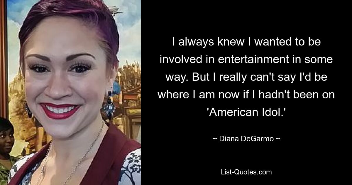 I always knew I wanted to be involved in entertainment in some way. But I really can't say I'd be where I am now if I hadn't been on 'American Idol.' — © Diana DeGarmo