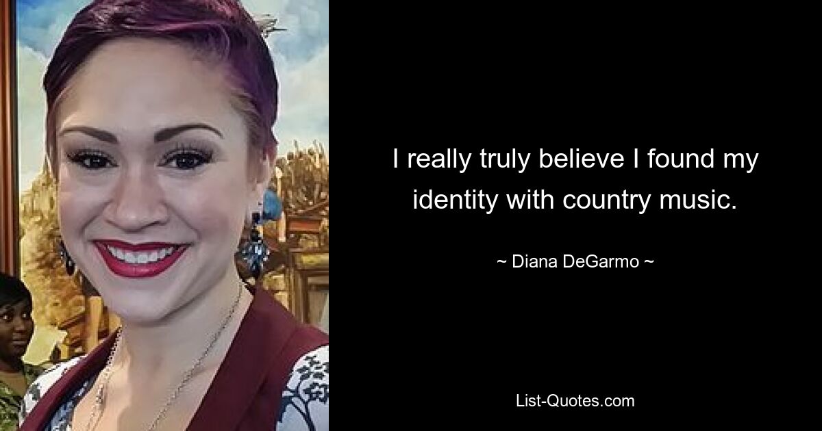 I really truly believe I found my identity with country music. — © Diana DeGarmo