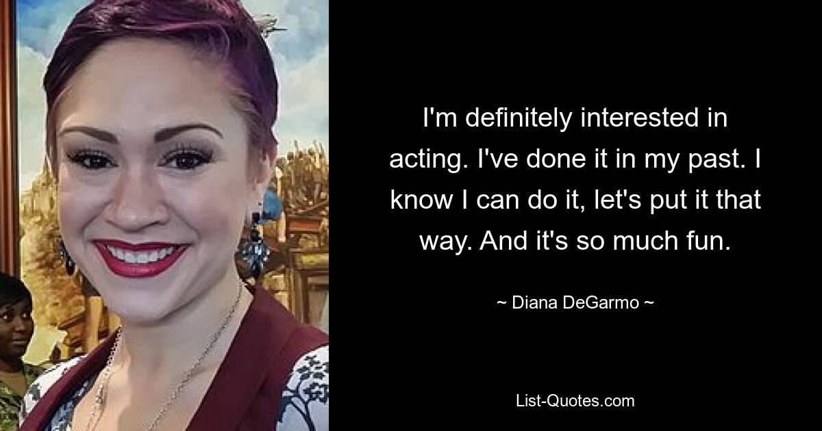 I'm definitely interested in acting. I've done it in my past. I know I can do it, let's put it that way. And it's so much fun. — © Diana DeGarmo