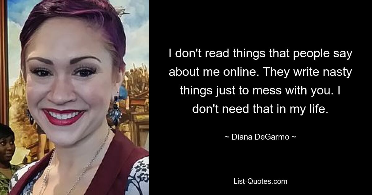 I don't read things that people say about me online. They write nasty things just to mess with you. I don't need that in my life. — © Diana DeGarmo