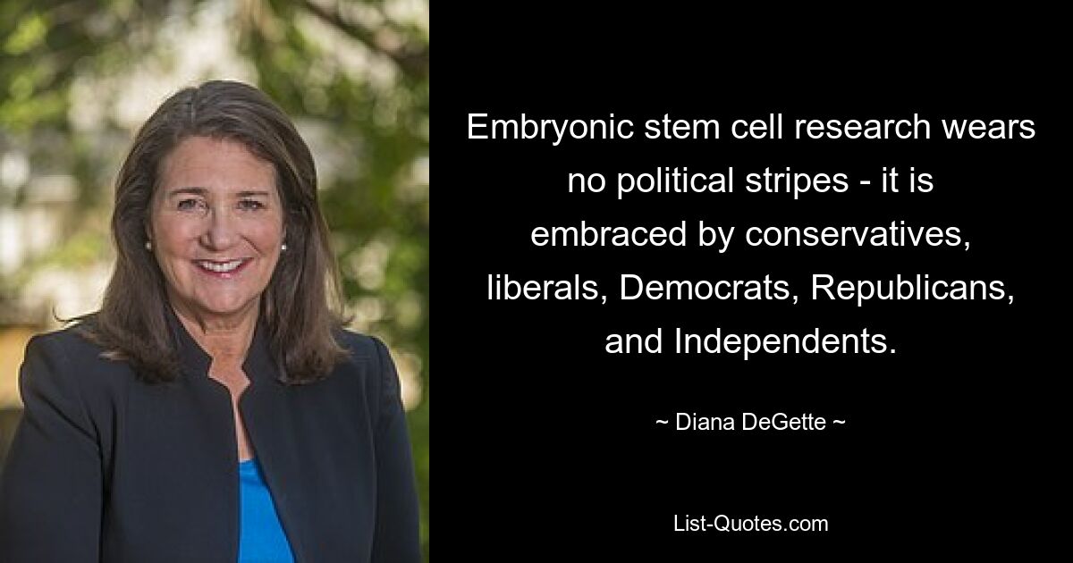 Embryonic stem cell research wears no political stripes - it is embraced by conservatives, liberals, Democrats, Republicans, and Independents. — © Diana DeGette