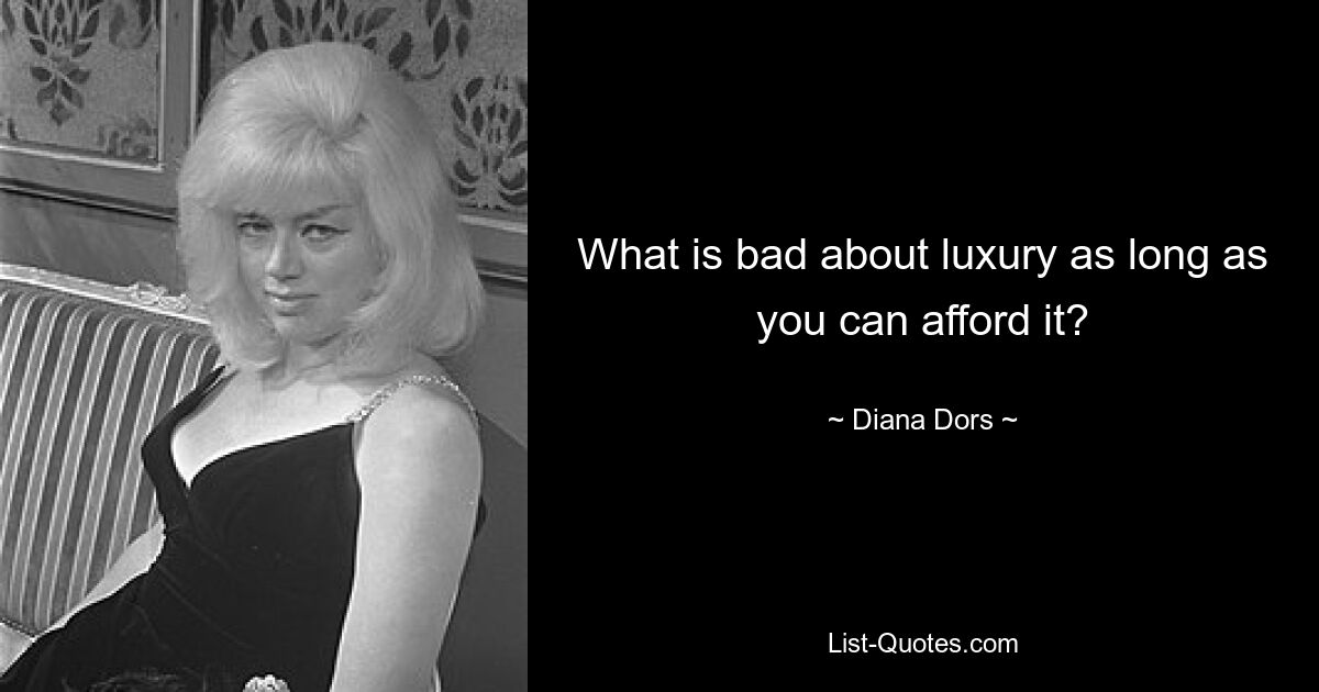 What is bad about luxury as long as you can afford it? — © Diana Dors