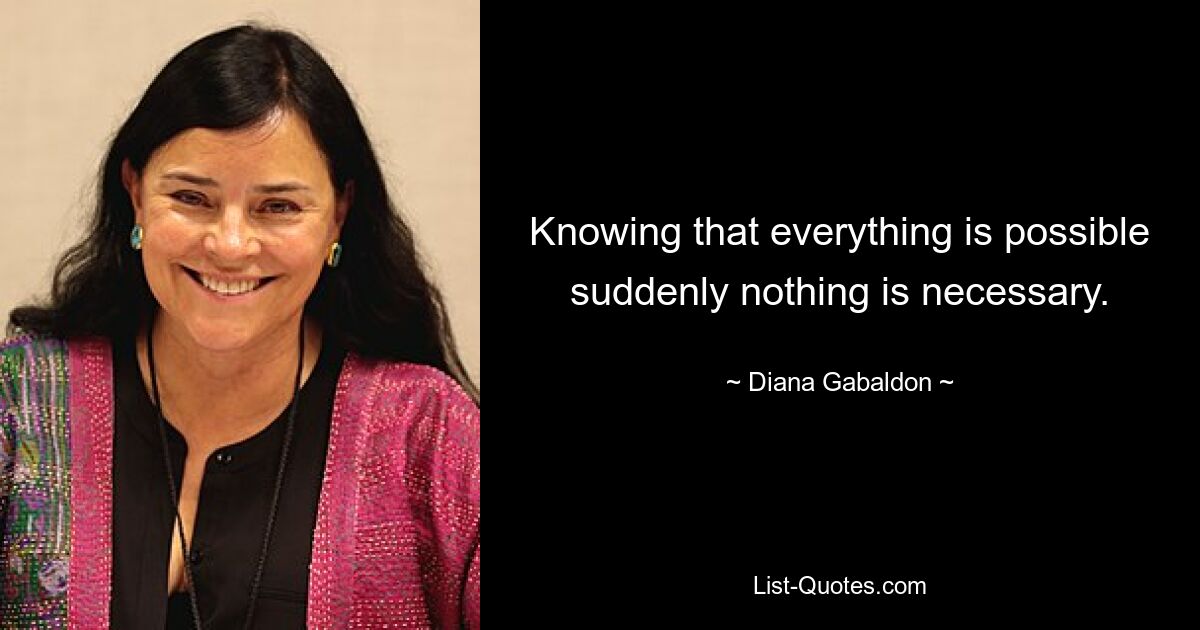 Knowing that everything is possible suddenly nothing is necessary. — © Diana Gabaldon