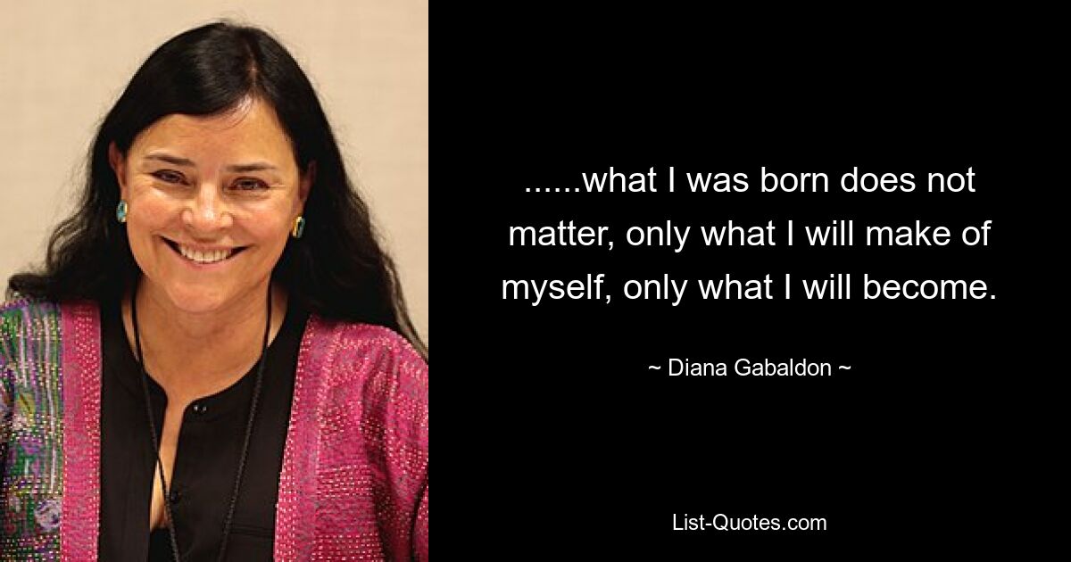 ......what I was born does not matter, only what I will make of myself, only what I will become. — © Diana Gabaldon