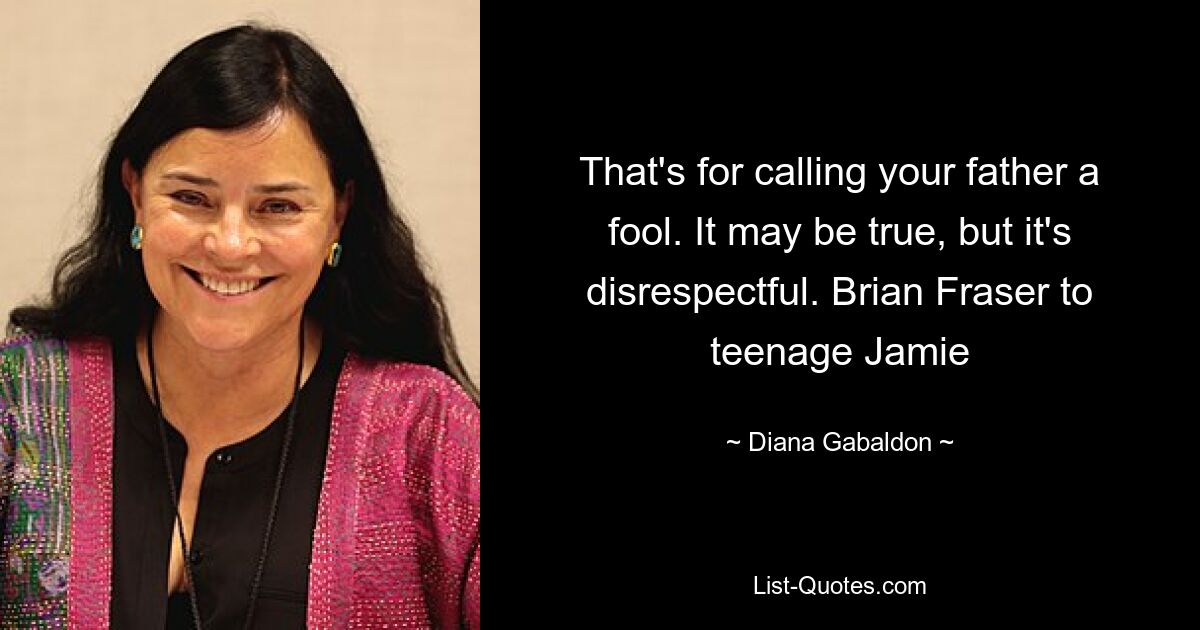 That's for calling your father a fool. It may be true, but it's disrespectful. Brian Fraser to teenage Jamie — © Diana Gabaldon