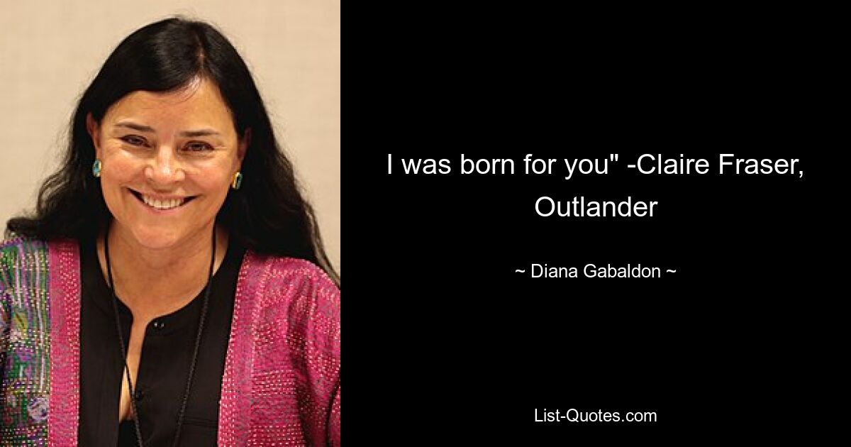 I was born for you" -Claire Fraser, Outlander — © Diana Gabaldon