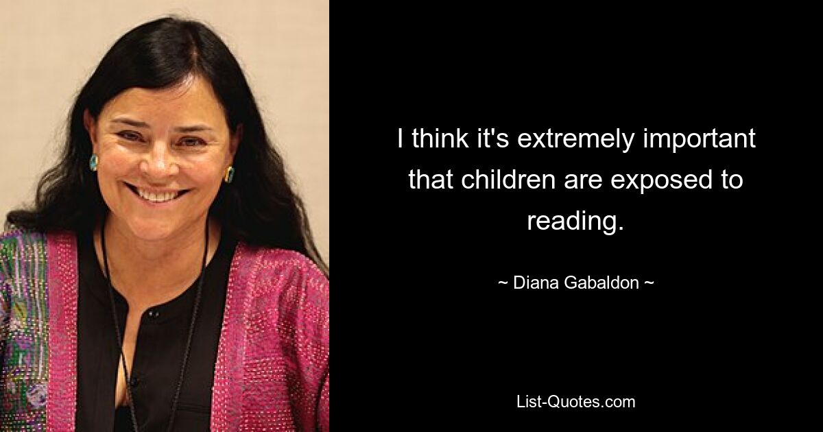 I think it's extremely important that children are exposed to reading. — © Diana Gabaldon