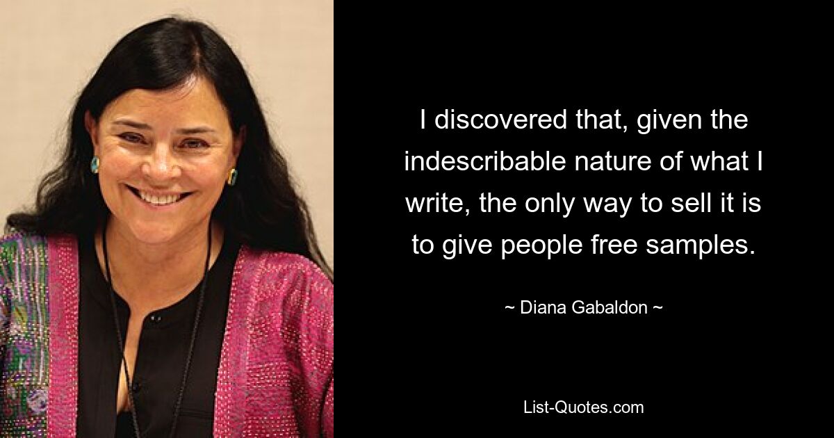 I discovered that, given the indescribable nature of what I write, the only way to sell it is to give people free samples. — © Diana Gabaldon