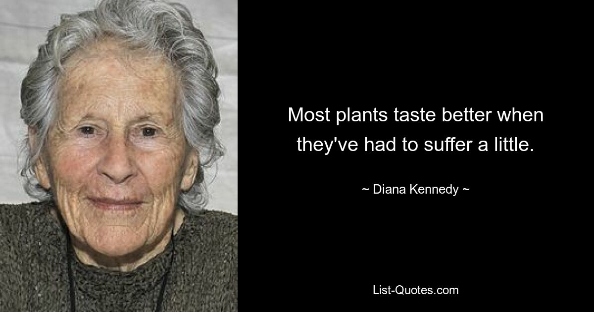 Most plants taste better when they've had to suffer a little. — © Diana Kennedy