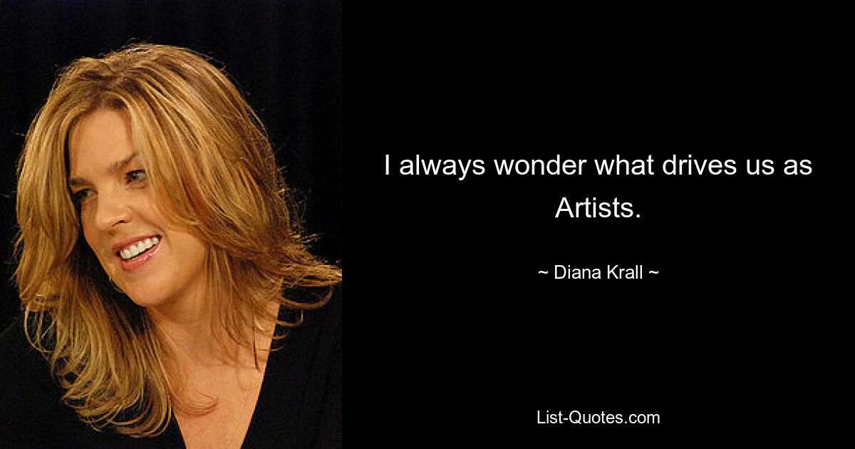 I always wonder what drives us as Artists. — © Diana Krall