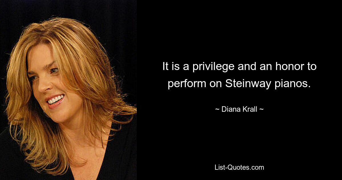 It is a privilege and an honor to perform on Steinway pianos. — © Diana Krall