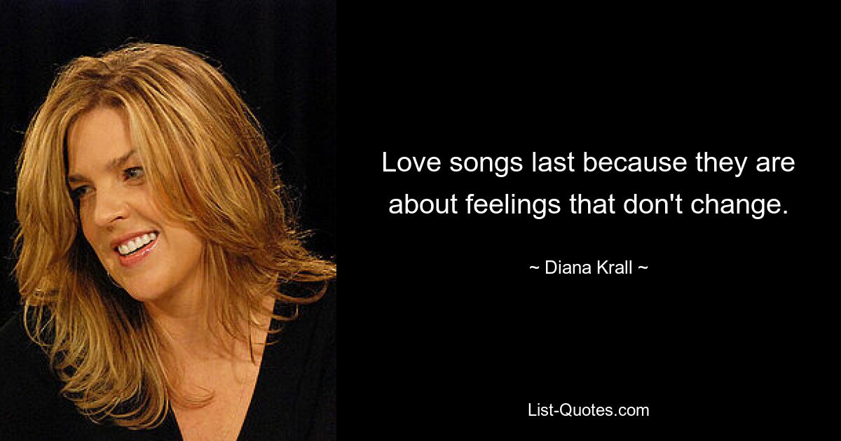 Love songs last because they are about feelings that don't change. — © Diana Krall