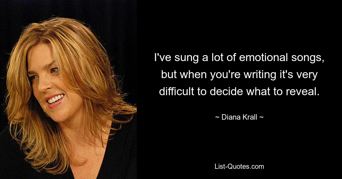 I've sung a lot of emotional songs, but when you're writing it's very difficult to decide what to reveal. — © Diana Krall