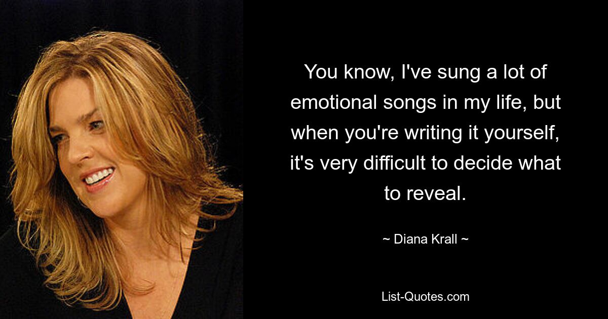 You know, I've sung a lot of emotional songs in my life, but when you're writing it yourself, it's very difficult to decide what to reveal. — © Diana Krall