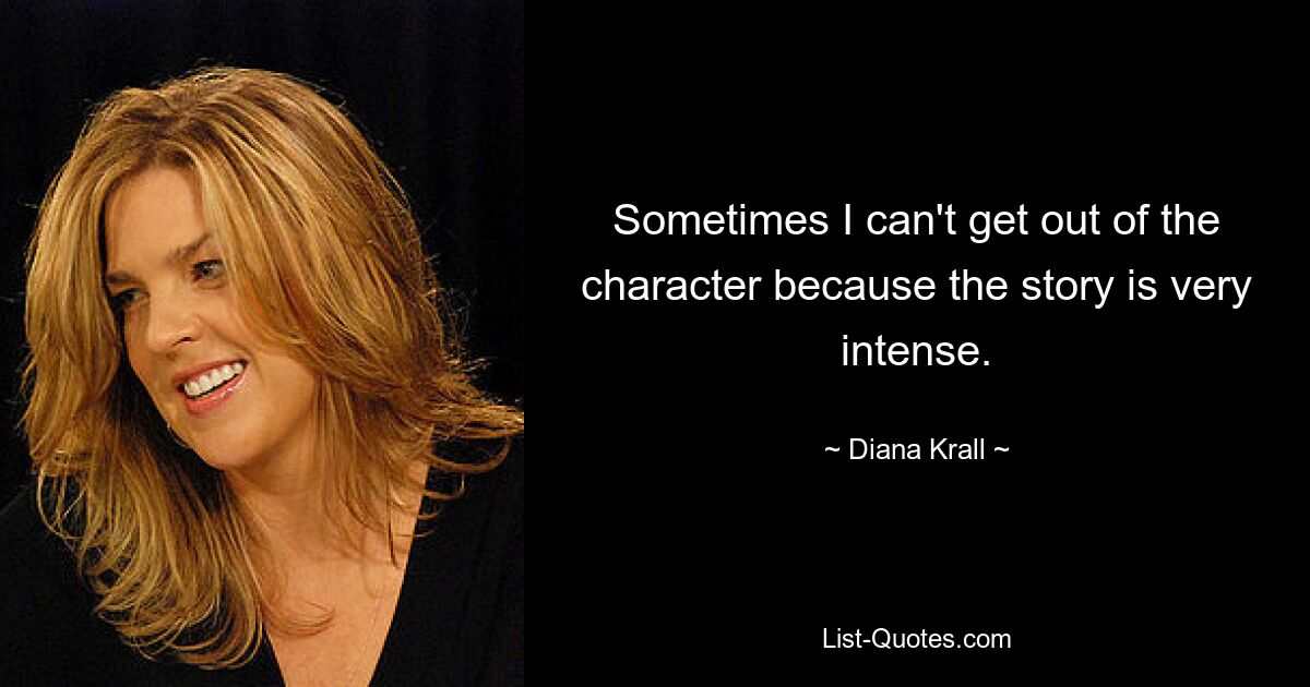 Sometimes I can't get out of the character because the story is very intense. — © Diana Krall