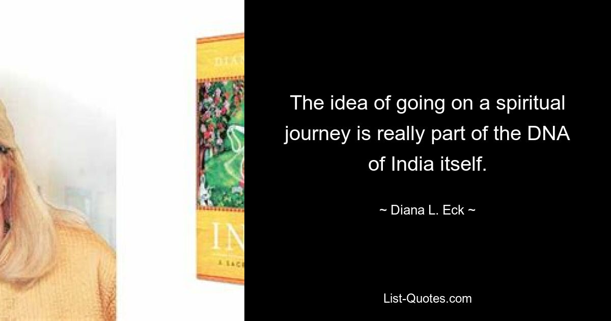 The idea of going on a spiritual journey is really part of the DNA of India itself. — © Diana L. Eck