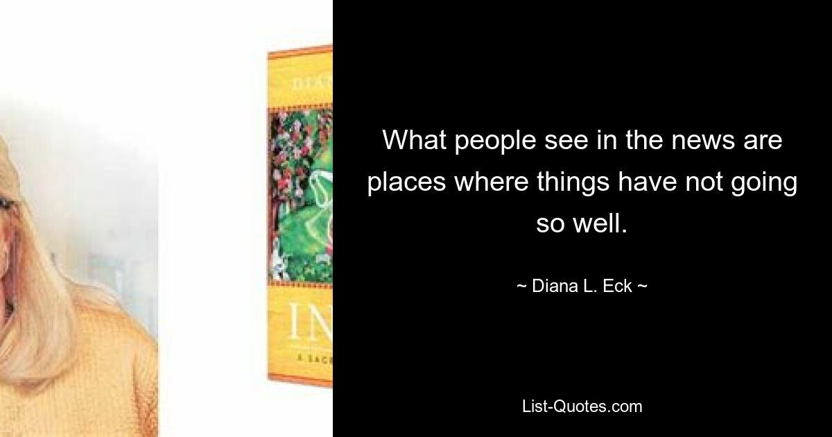 What people see in the news are places where things have not going so well. — © Diana L. Eck