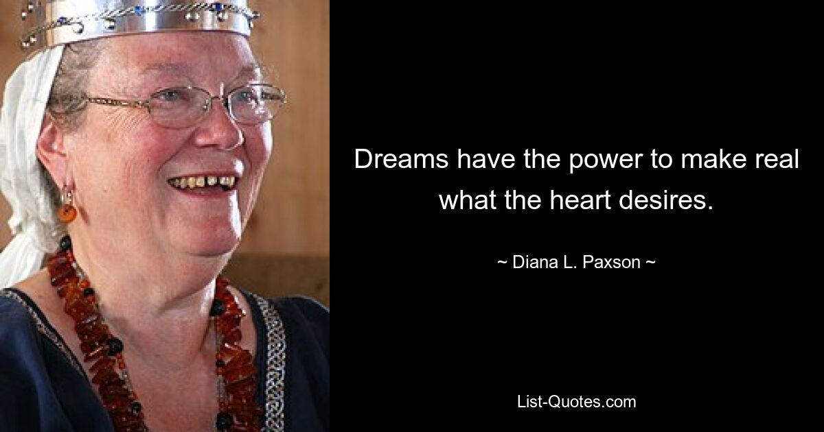 Dreams have the power to make real what the heart desires. — © Diana L. Paxson