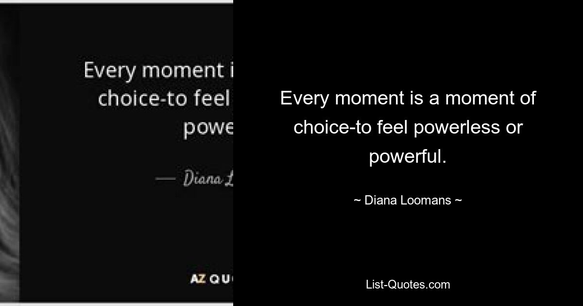 Every moment is a moment of choice-to feel powerless or powerful. — © Diana Loomans