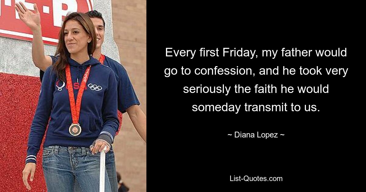 Every first Friday, my father would go to confession, and he took very seriously the faith he would someday transmit to us. — © Diana Lopez