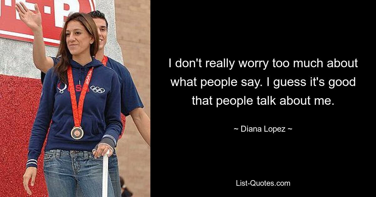 I don't really worry too much about what people say. I guess it's good that people talk about me. — © Diana Lopez