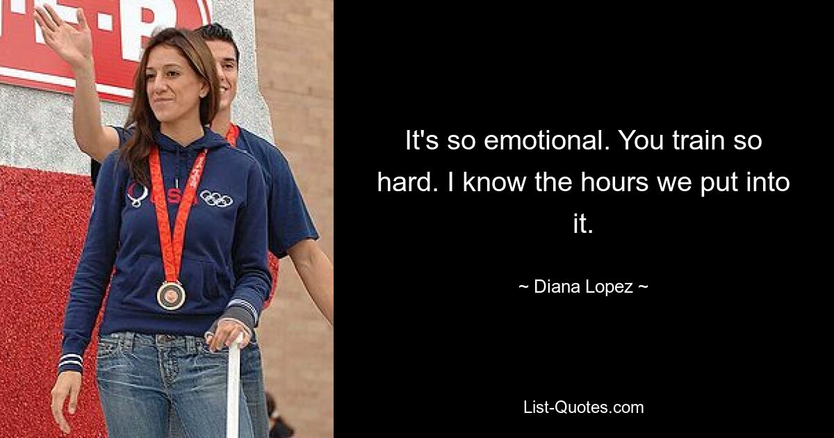 It's so emotional. You train so hard. I know the hours we put into it. — © Diana Lopez