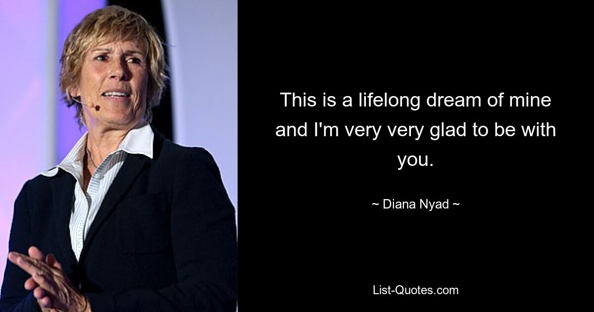 This is a lifelong dream of mine and I'm very very glad to be with you. — © Diana Nyad