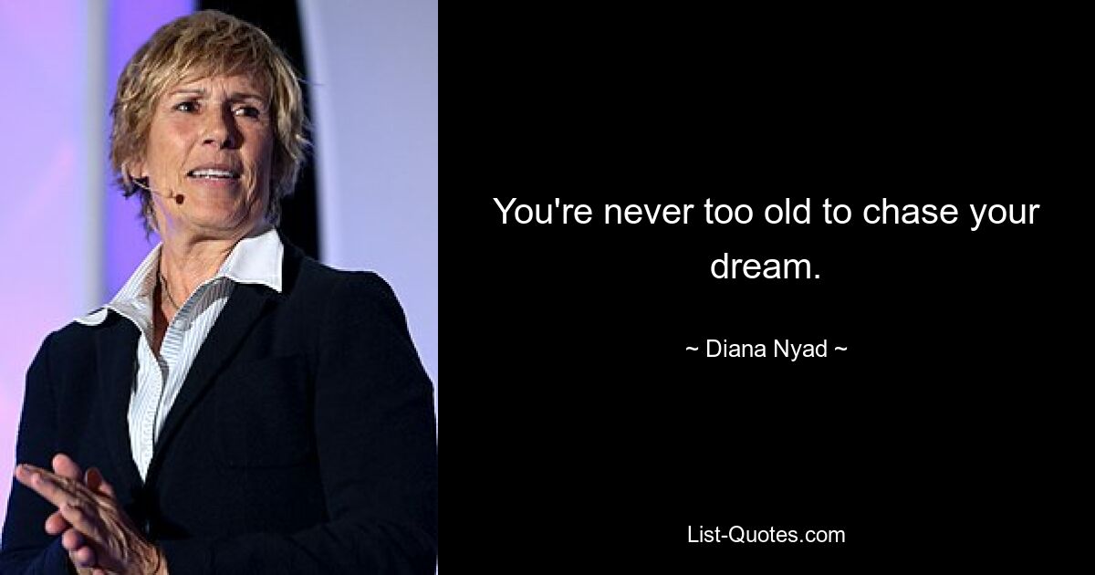 You're never too old to chase your dream. — © Diana Nyad