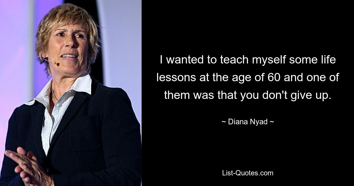 I wanted to teach myself some life lessons at the age of 60 and one of them was that you don't give up. — © Diana Nyad