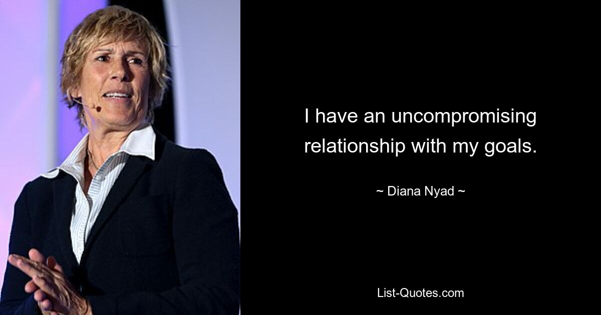 I have an uncompromising relationship with my goals. — © Diana Nyad