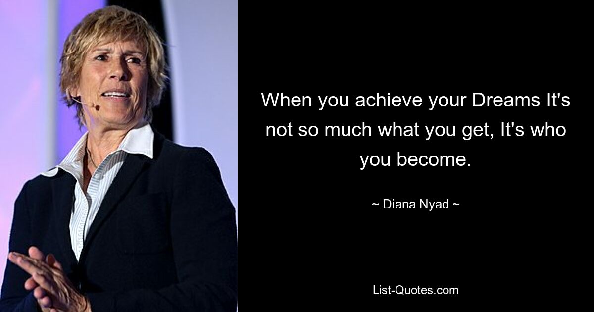 When you achieve your Dreams It's not so much what you get, It's who you become. — © Diana Nyad