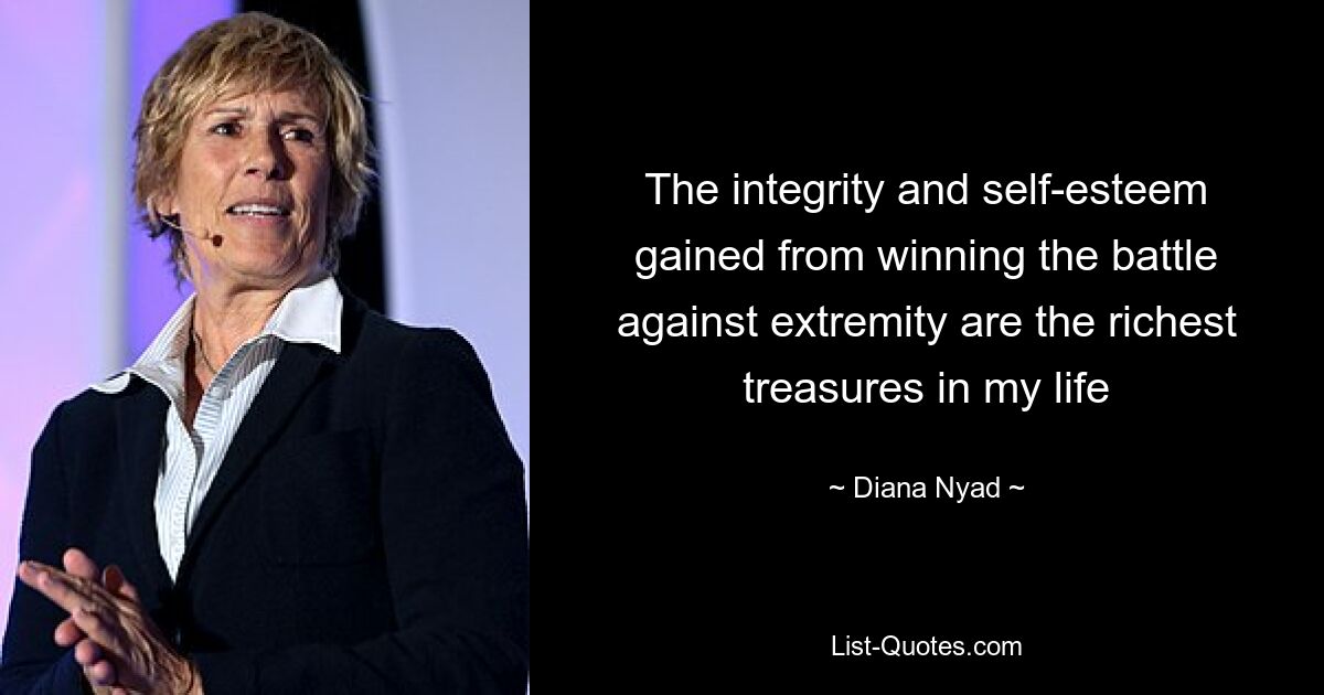 The integrity and self-esteem gained from winning the battle against extremity are the richest treasures in my life — © Diana Nyad