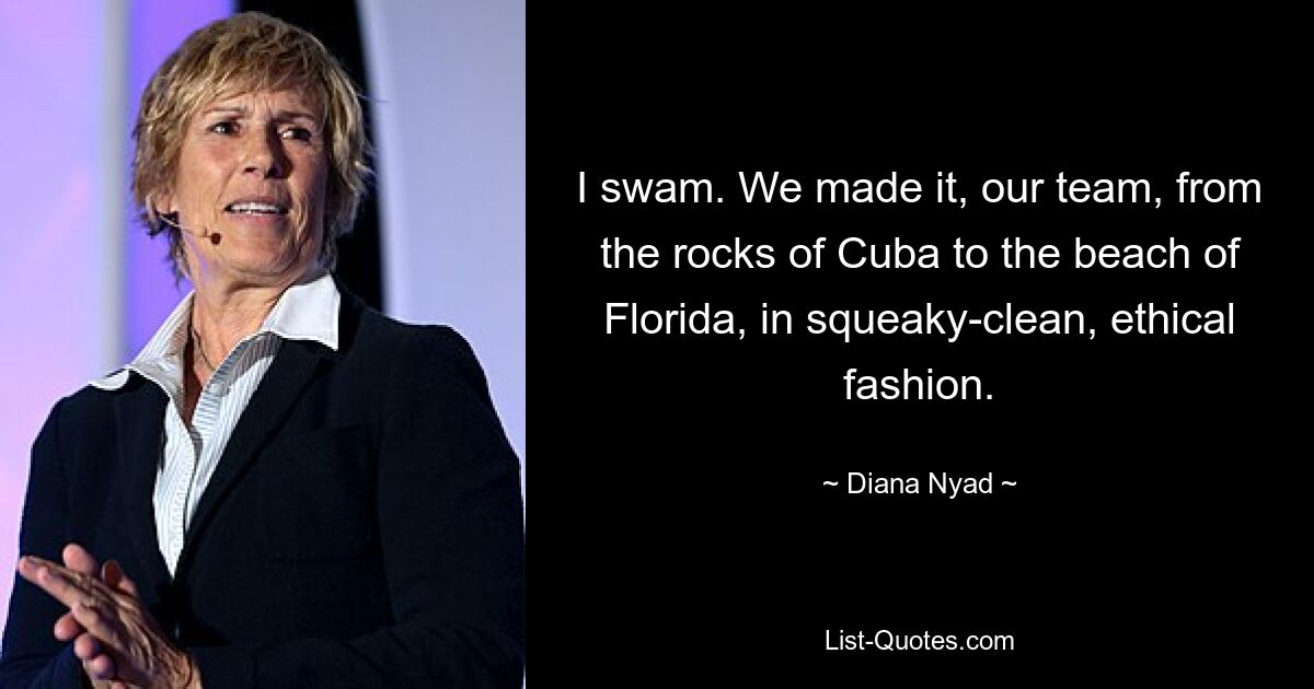 I swam. We made it, our team, from the rocks of Cuba to the beach of Florida, in squeaky-clean, ethical fashion. — © Diana Nyad