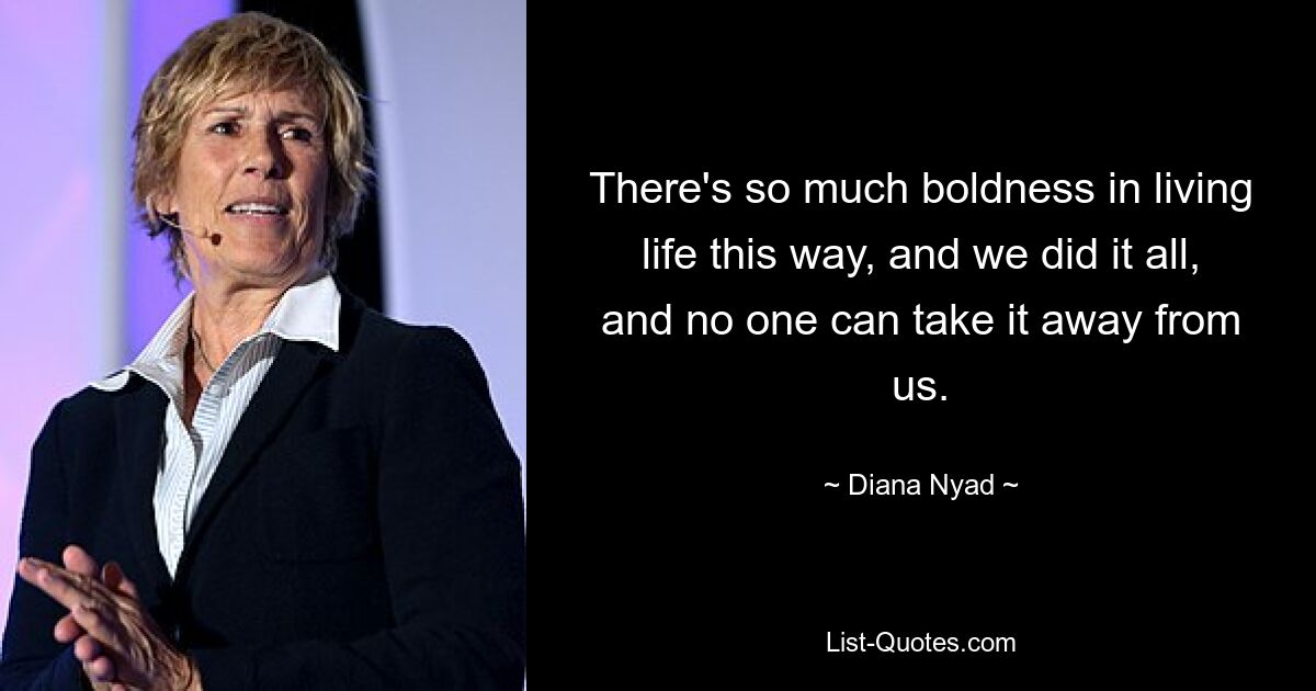 There's so much boldness in living life this way, and we did it all, and no one can take it away from us. — © Diana Nyad