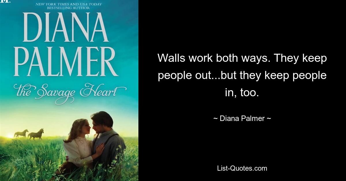 Walls work both ways. They keep people out...but they keep people in, too. — © Diana Palmer