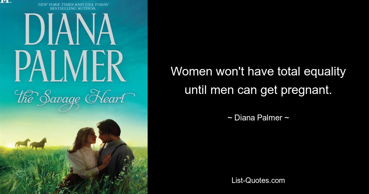 Women won't have total equality until men can get pregnant. — © Diana Palmer