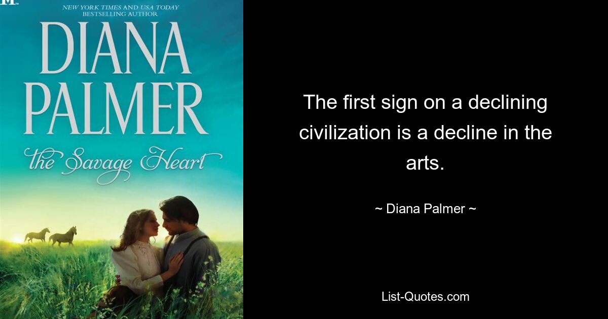 The first sign on a declining civilization is a decline in the arts. — © Diana Palmer