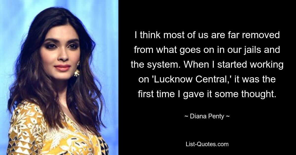 I think most of us are far removed from what goes on in our jails and the system. When I started working on 'Lucknow Central,' it was the first time I gave it some thought. — © Diana Penty