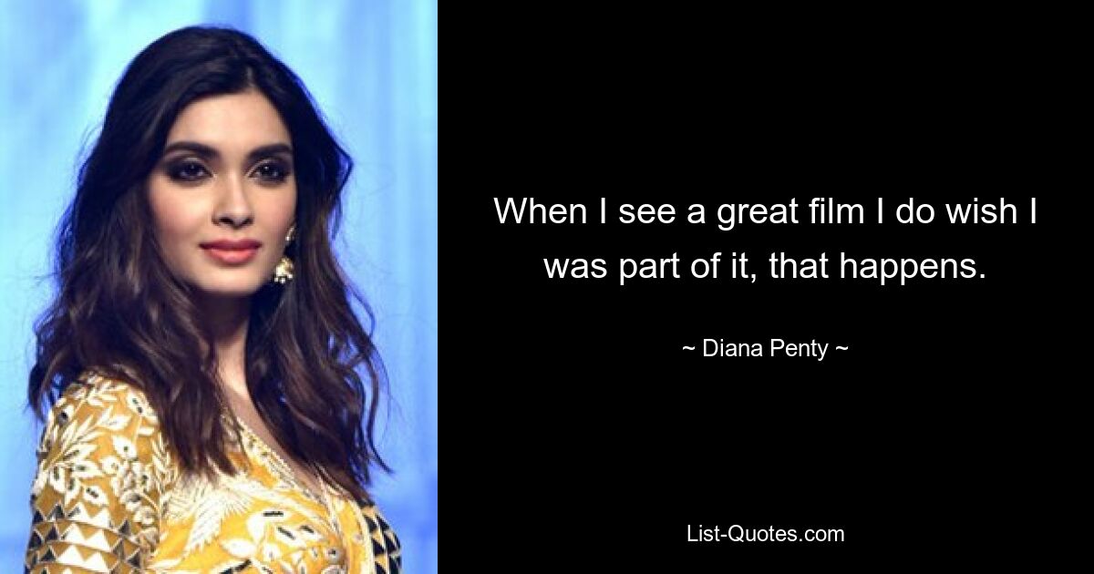 When I see a great film I do wish I was part of it, that happens. — © Diana Penty