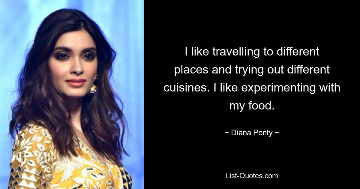 I like travelling to different places and trying out different cuisines. I like experimenting with my food. — © Diana Penty