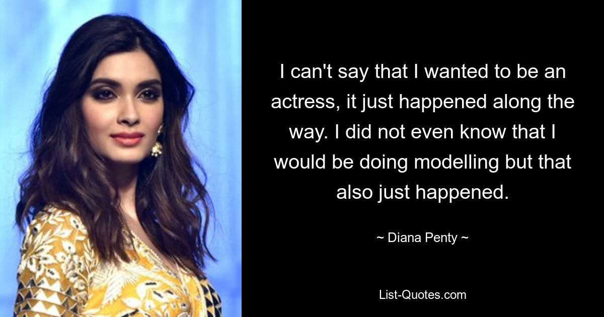 I can't say that I wanted to be an actress, it just happened along the way. I did not even know that I would be doing modelling but that also just happened. — © Diana Penty