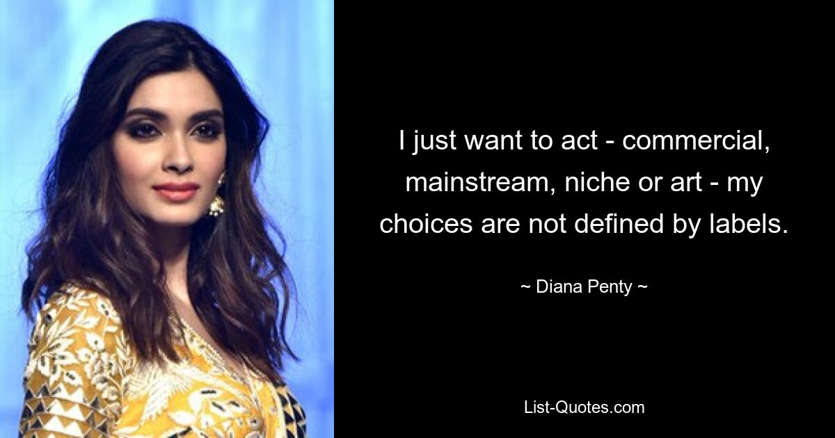 I just want to act - commercial, mainstream, niche or art - my choices are not defined by labels. — © Diana Penty