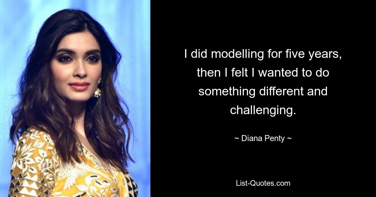 I did modelling for five years, then I felt I wanted to do something different and challenging. — © Diana Penty