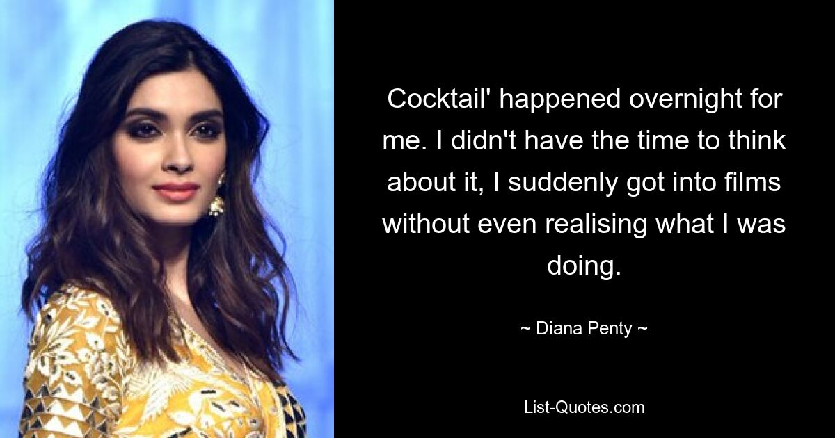 Cocktail' happened overnight for me. I didn't have the time to think about it, I suddenly got into films without even realising what I was doing. — © Diana Penty