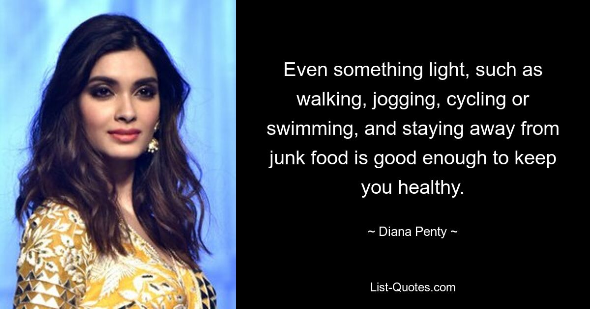 Even something light, such as walking, jogging, cycling or swimming, and staying away from junk food is good enough to keep you healthy. — © Diana Penty