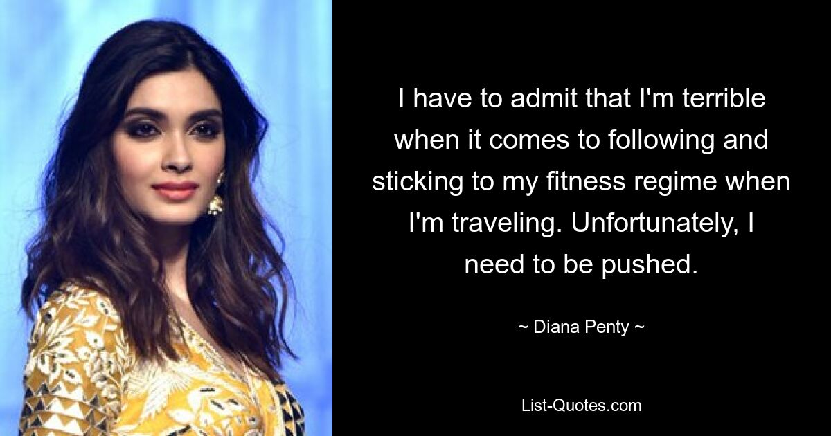 I have to admit that I'm terrible when it comes to following and sticking to my fitness regime when I'm traveling. Unfortunately, I need to be pushed. — © Diana Penty